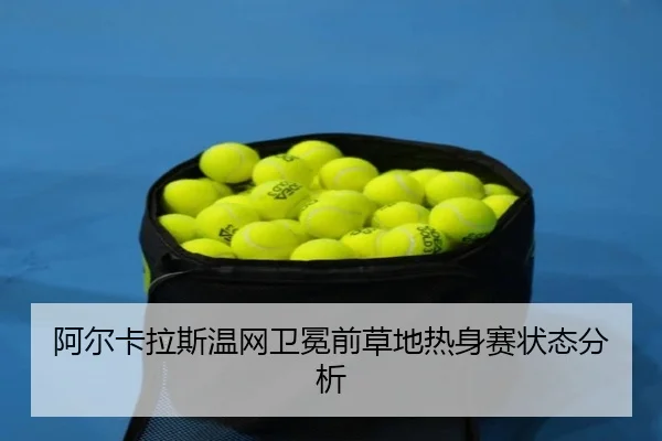 阿尔卡拉斯温网卫冕前草地热身赛状态分析
