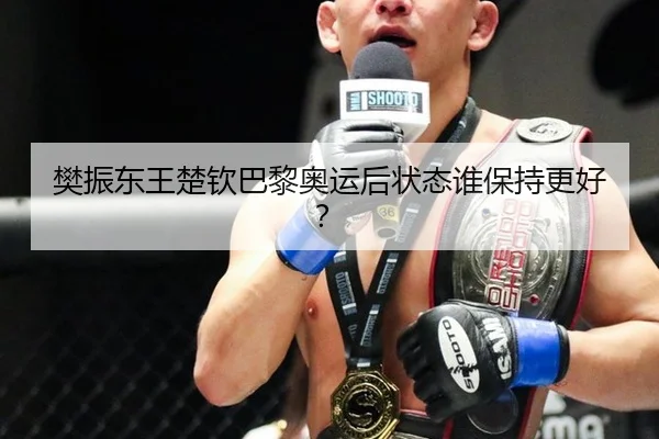 樊振东王楚钦巴黎奥运后状态谁保持更好？