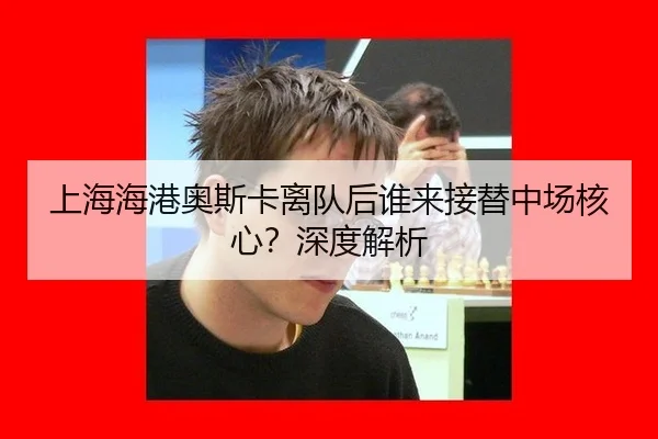 上海海港奥斯卡离队后谁来接替中场核心？深度解析